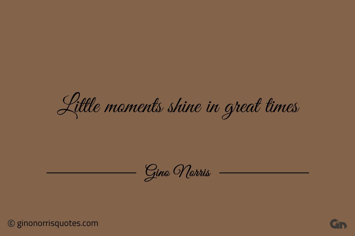 Little moments shine GinoNorris