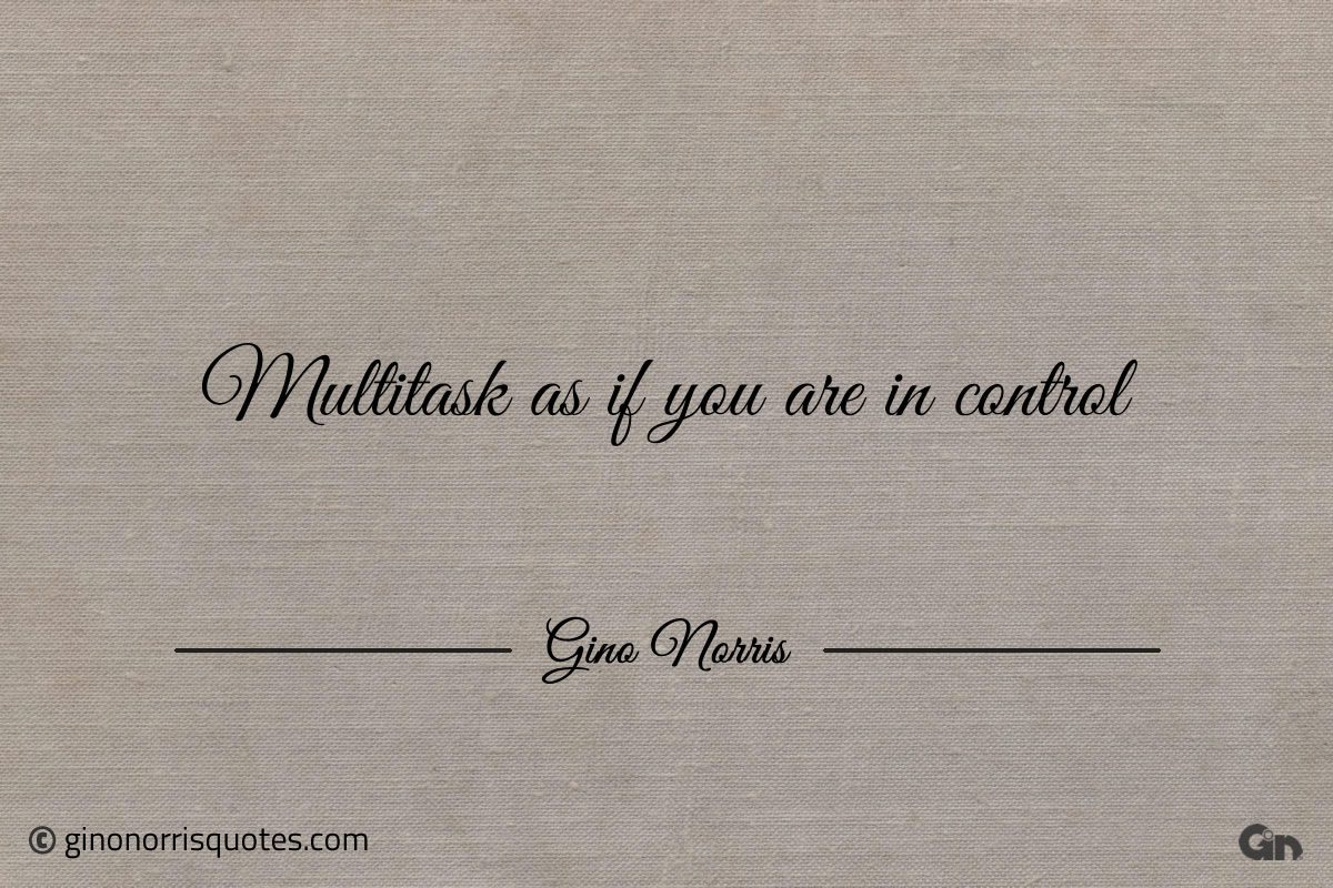 Multitask as if you are in control GinoNorris