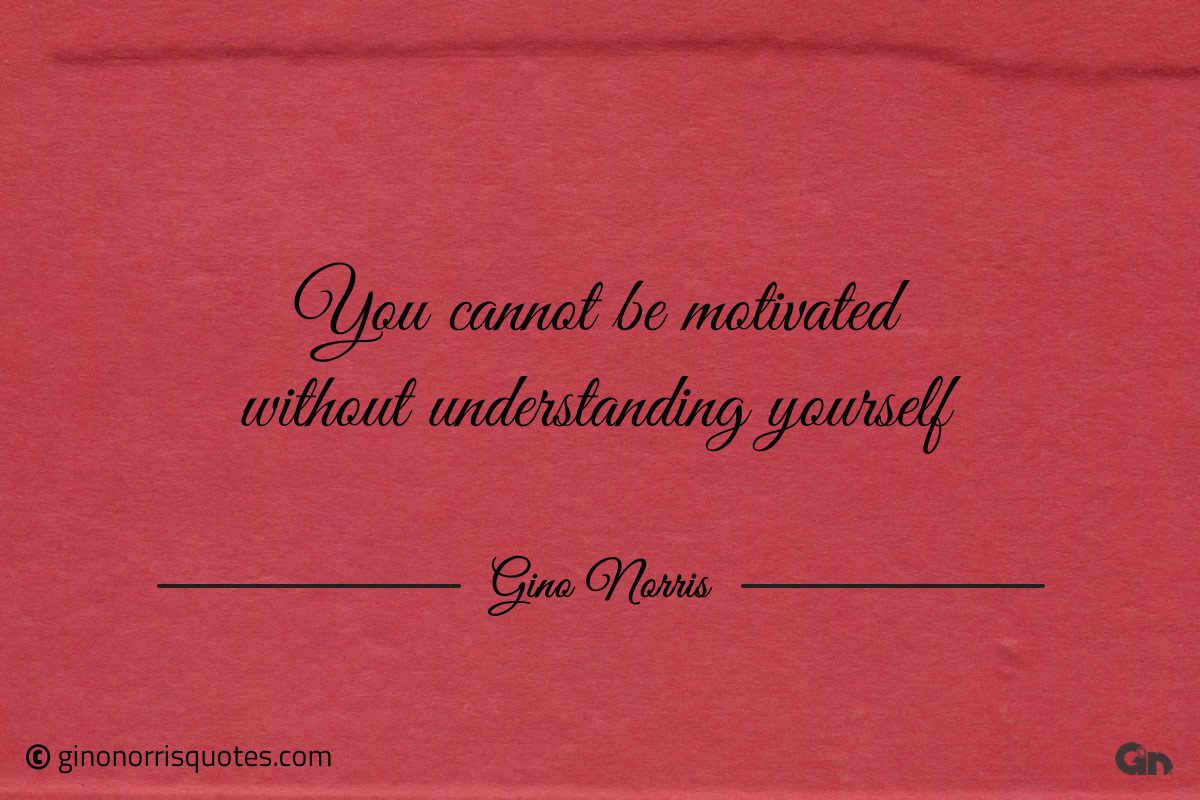 You cannot be motivated without understanding yourself GinoNorris