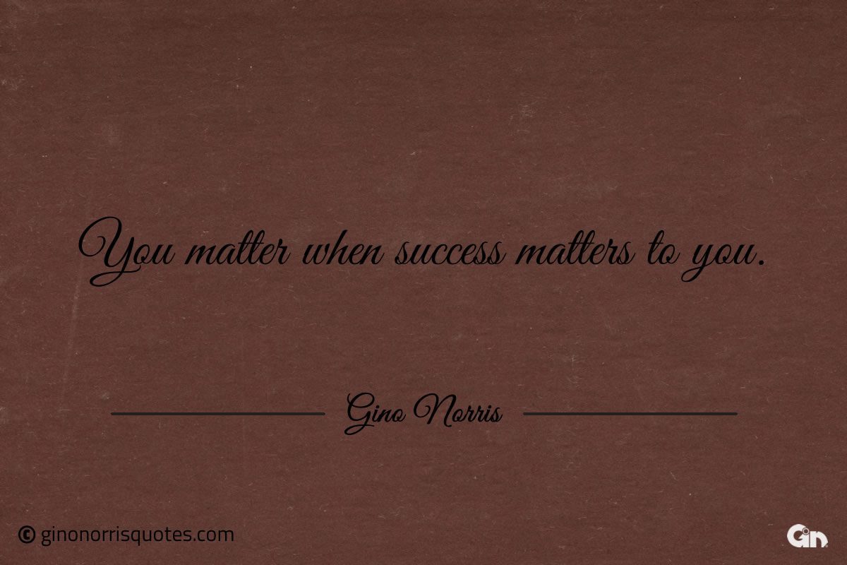 You matter when success matters to you GinoNorris