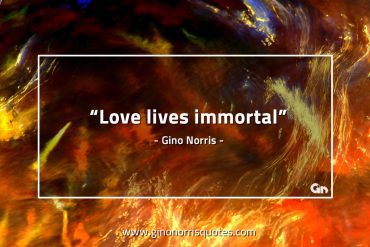 Love lives immortal GinoNorrisQuotes