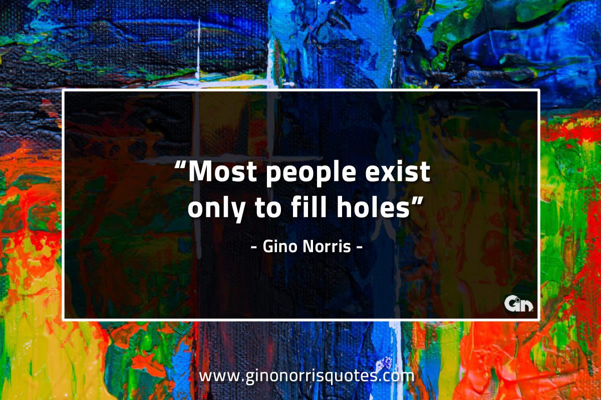 Most people exist only to fill holes GinoNorrisQuotes