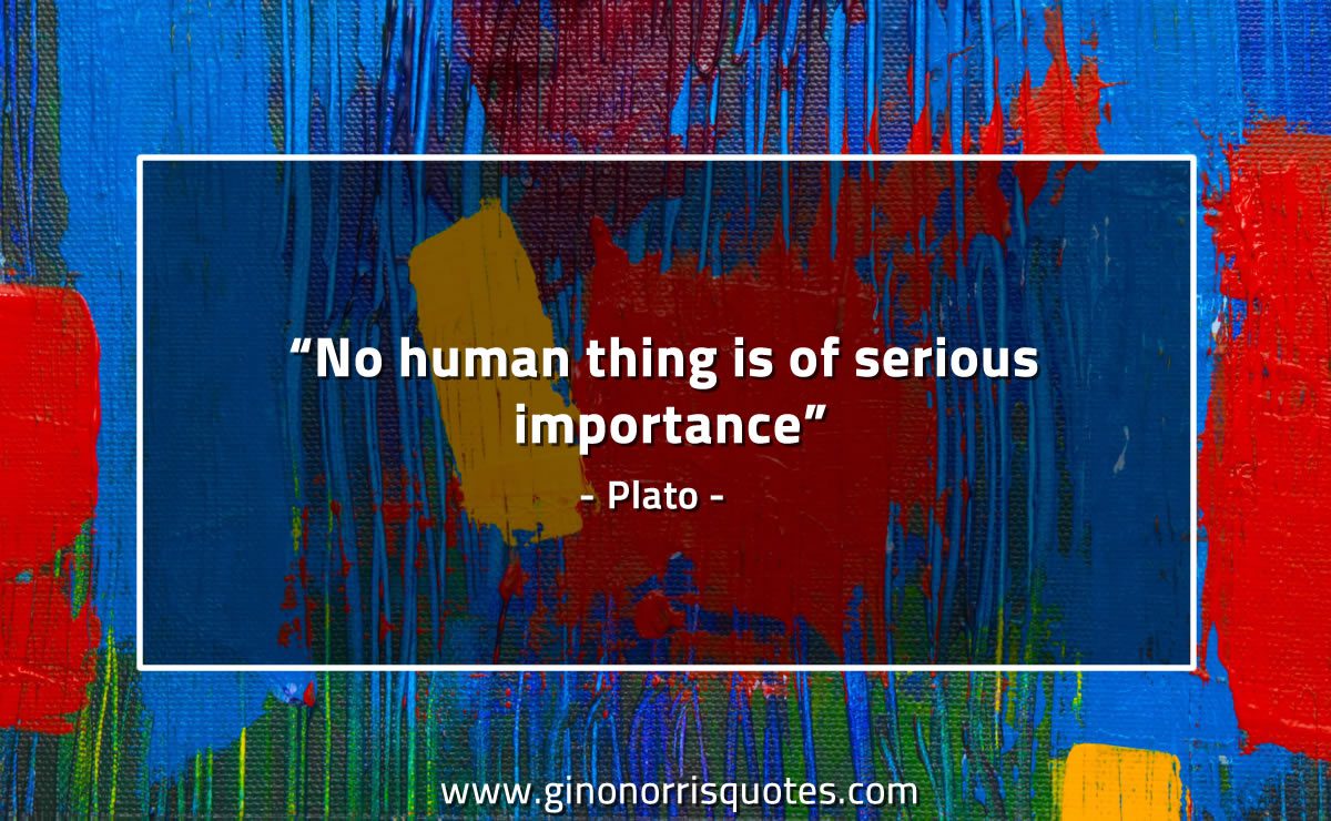 No human thing is of serious importance PlatoQuotes