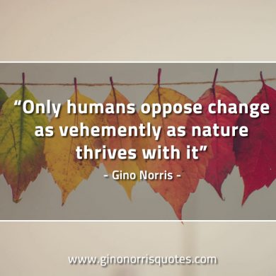 Only humans oppose change as vehemently GinoNorrisQuotes