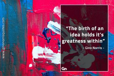 The birth of  an idea holds its greatness within GinoNorrisQuotes