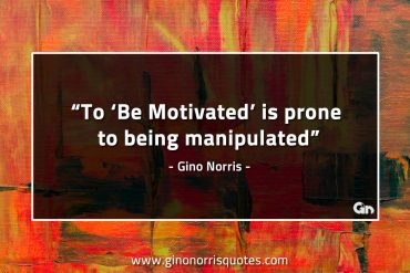 To Be Motivated is prone to being manipulated GinoNorrisQuotes