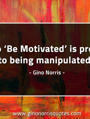 To Be Motivated is prone to being manipulated GinoNorrisQuotes