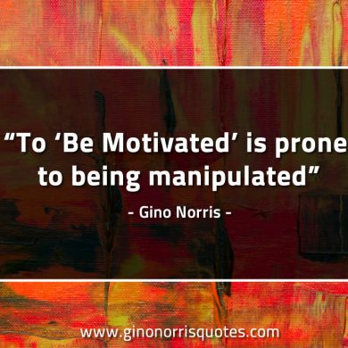 To Be Motivated is prone to being manipulated GinoNorrisQuotes