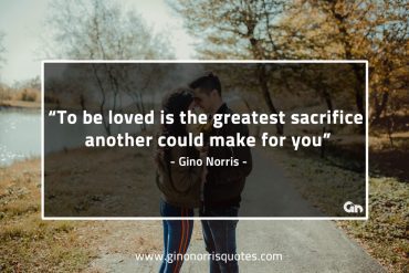 To be loved is the greatest sacrifice GinoNorrisQuotes