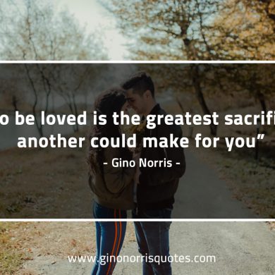 To be loved is the greatest sacrifice GinoNorrisQuotes