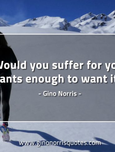 Would you suffer for your wants GinoNorrisQuotes