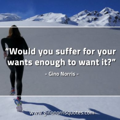 Would you suffer for your wants GinoNorrisQuotes