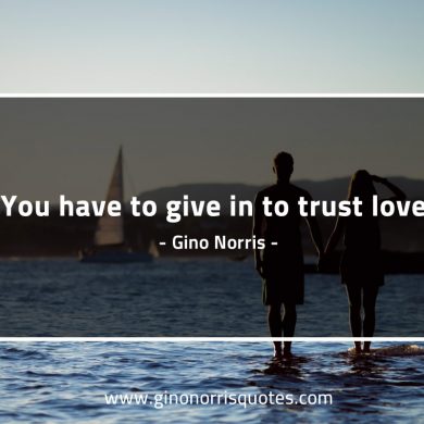 You have to give in to trust love GinoNorrisQuotes