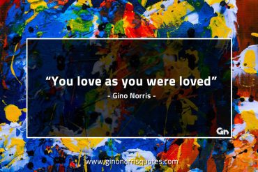 You love as you were loved GinoNorrisQuotes