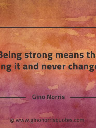 Being strong means that being it and never change GinoNorrisQuotes