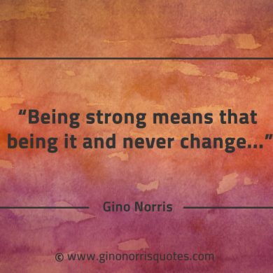 Being strong means that being it and never change GinoNorrisQuotes