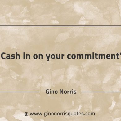 Cash in on your commitment GinoNorrisQuotes