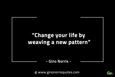 Change your life by weaving a new pattern GinoNorrisINTJQuotes