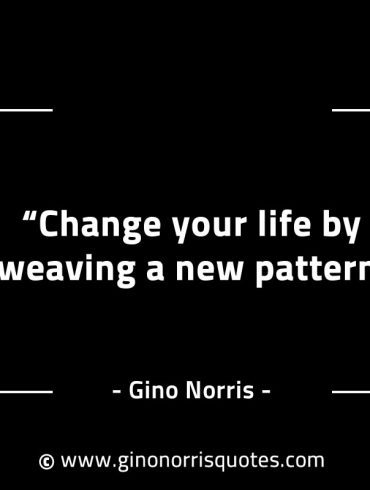 Change your life by weaving a new pattern GinoNorrisINTJQuotes