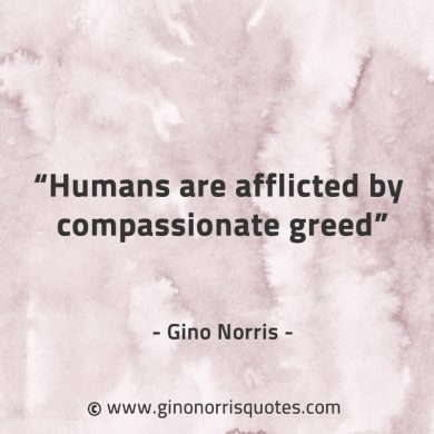 Humans are afflicted by compassionate greed GinoNorrisQuotes