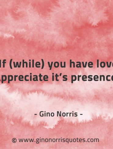 If while you have love appreciate its presence GinoNorrisQuotes