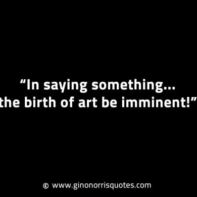 In saying something the birth of art be imminent GinoNorrisINTJQuotes