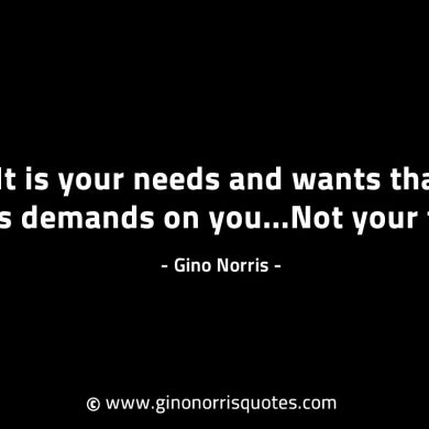 It is your needs and wants that places demands GinoNorrisINTJQuotes