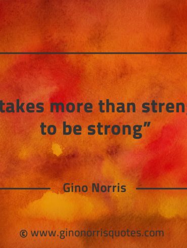 It takes more than strength to be strong GinoNorrisQuotes