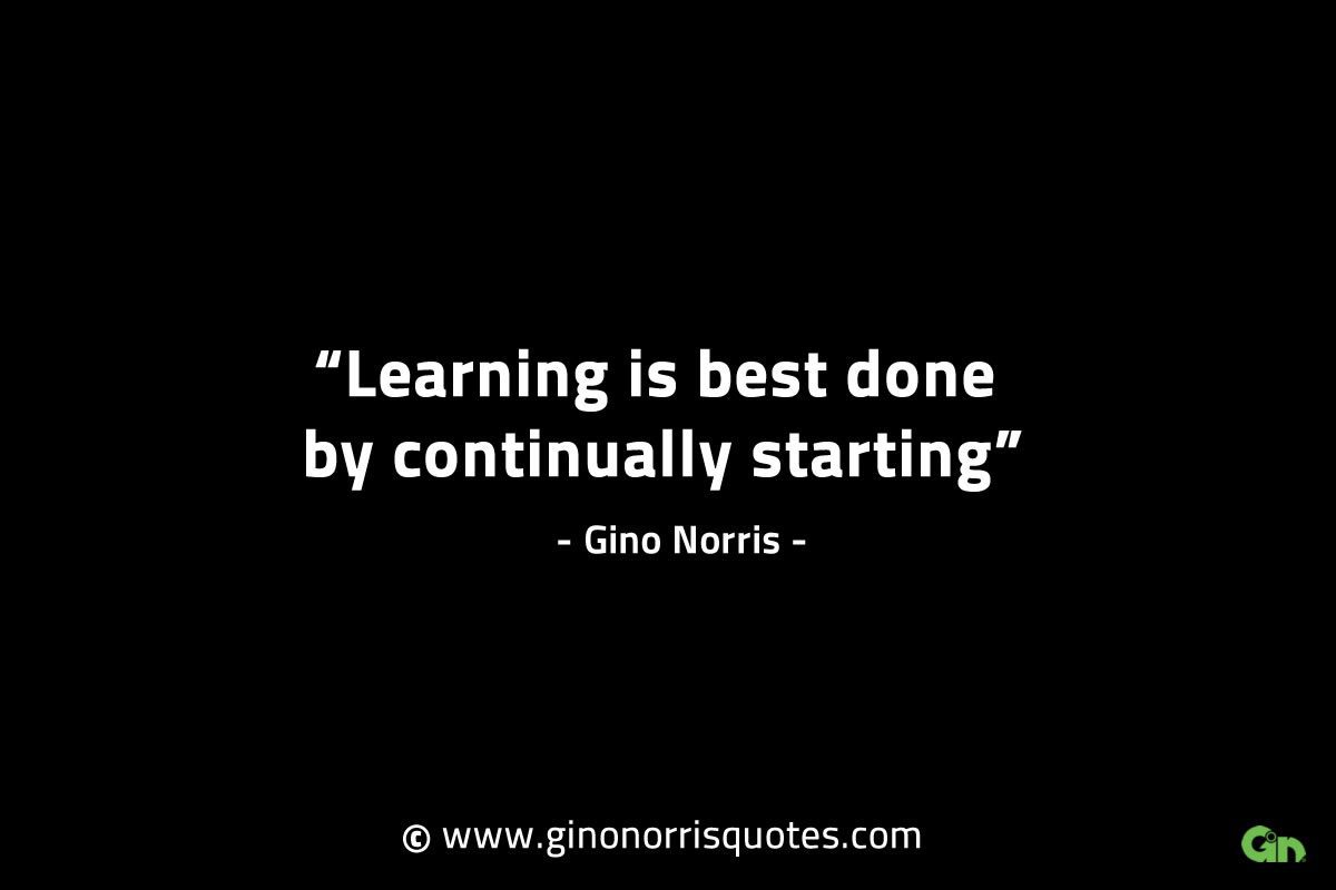 Learning is best done by continually starting GinoNorrisINTJQuotes