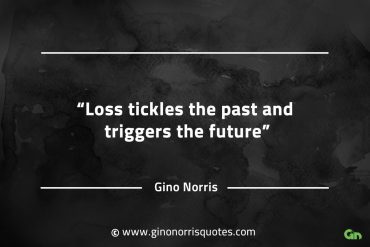 Loss tickles the past and triggers the future GinoNorrisQuotes