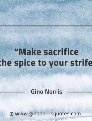 Make sacrifice the spice to your strife GinoNorrisQuotes