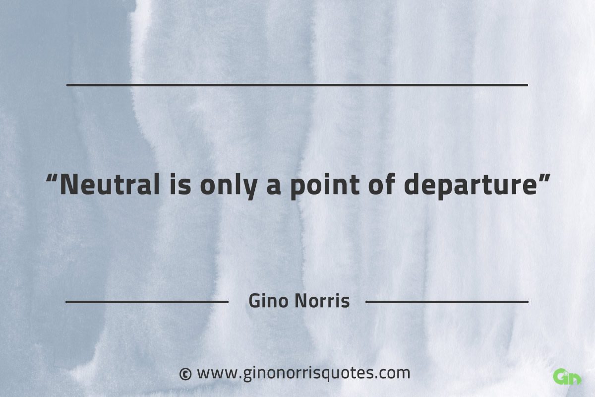 Neutral is only a point of departure GinoNorrisQuotes