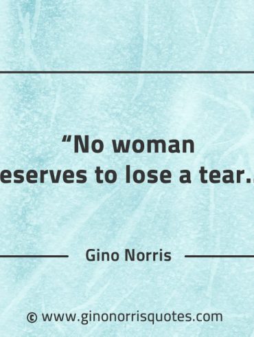 No woman deserves to lose a tear GinoNorrisQuotes