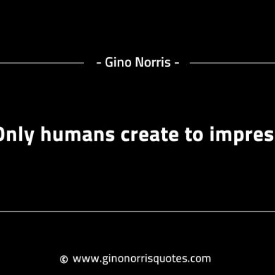 Only humans create to impress GinoNorrisINTJQuotes