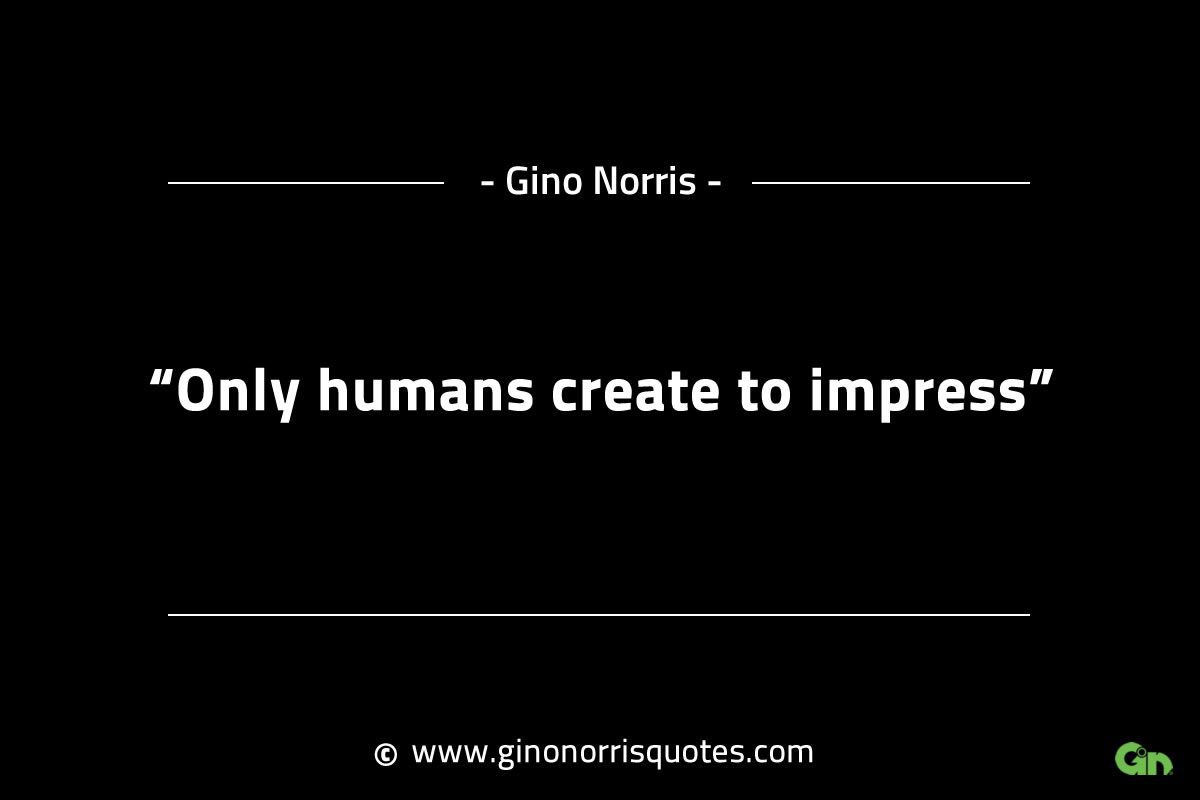 Only humans create to impress GinoNorrisINTJQuotes