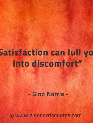 Satisfaction can lull you into discomfort GinoNorrisQuotes