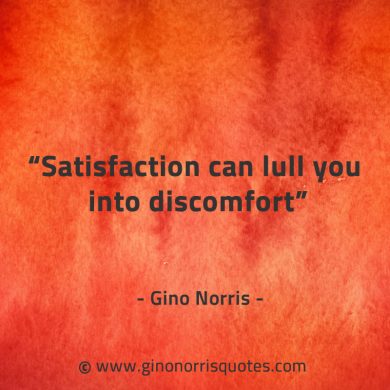 Satisfaction can lull you into discomfort GinoNorrisQuotes