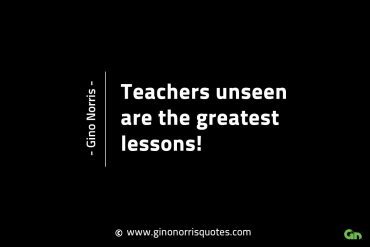 Teachers unseen are the greatest lessons GinoNorrisINTJQuotes