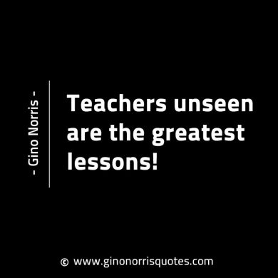 Teachers unseen are the greatest lessons GinoNorrisINTJQuotes