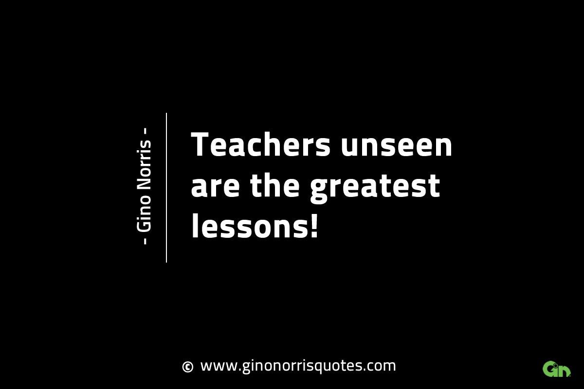 Teachers unseen are the greatest lessons GinoNorrisINTJQuotes