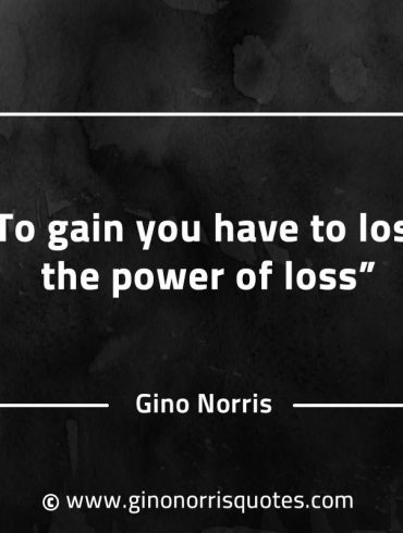 To gain you have to lose the power of loss GinoNorrisQuotes