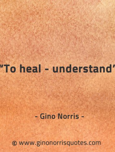 To heal understand GinoNorrisQuotes