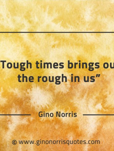 Tough times brings out the rough in us GinoNorrisQuotes