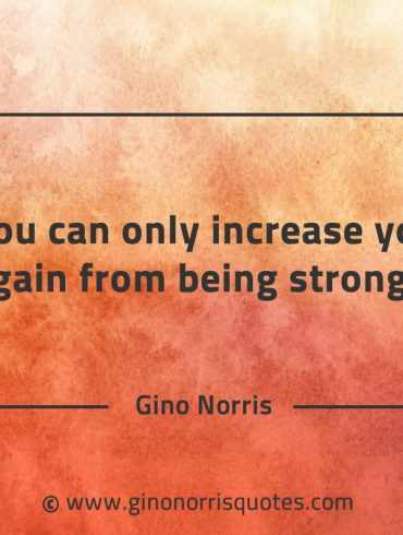 You can only increase your gain from being strong GinoNorrisQuotes