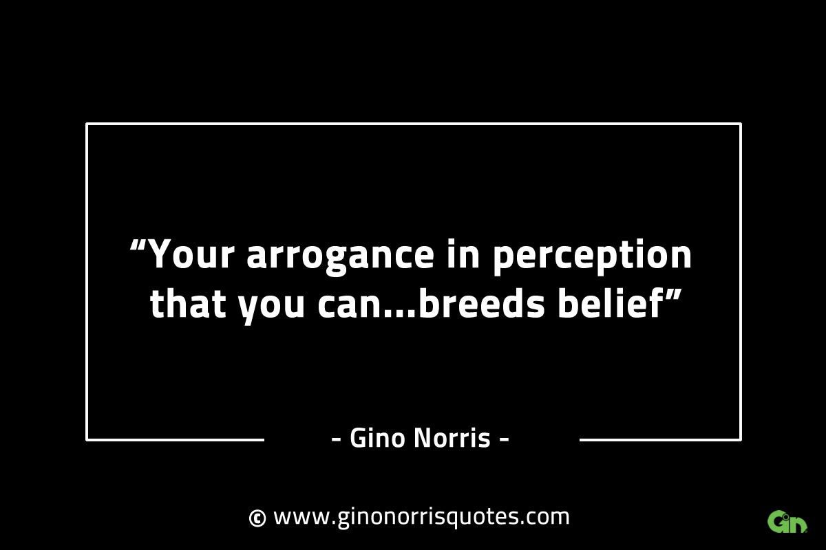 Your arrogance in perception that you can GinoNorrisINTJQuotes