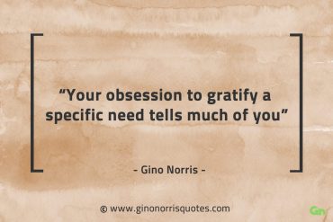 Your obsession to gratify a specific need GinoNorrisQuotes