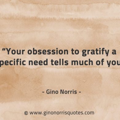 Your obsession to gratify a specific need GinoNorrisQuotes