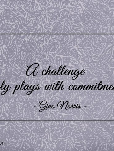 A challenge only plays with commitment ginonorrisquotes