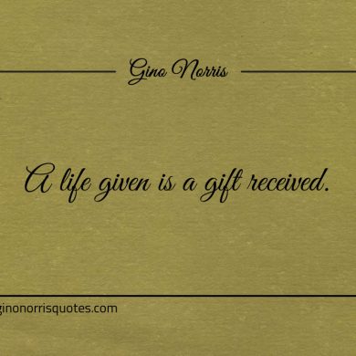 A life given is a gift received ginonorrisquotes