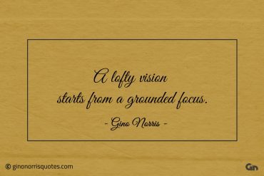 A lofty vision starts from a grounded focus ginonorrisquotes